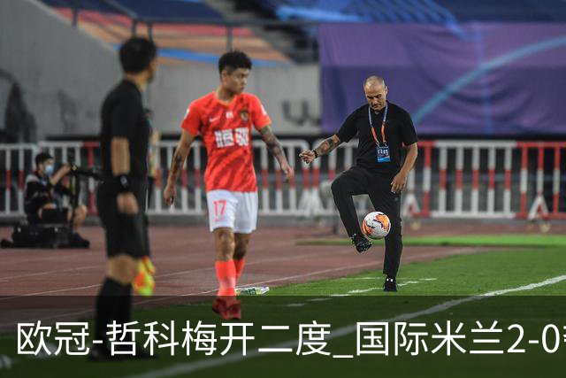 欧冠-哲科梅开二度 国际米兰2-0夺3连胜提前出线